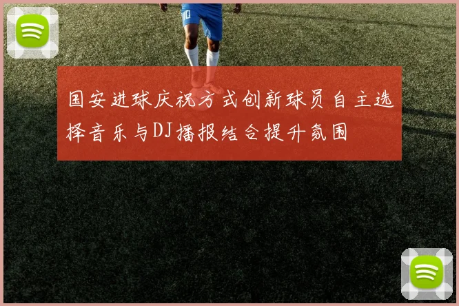国安进球庆祝方式创新球员自主选择音乐与DJ播报结合提升氛围