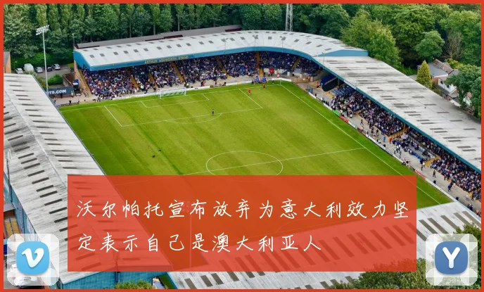 沃尔帕托宣布放弃为意大利效力坚定表示自己是澳大利亚人