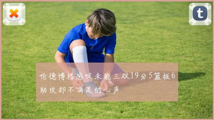 伦德博格感叹未能三双19分5篮板6助攻却不满足的心声