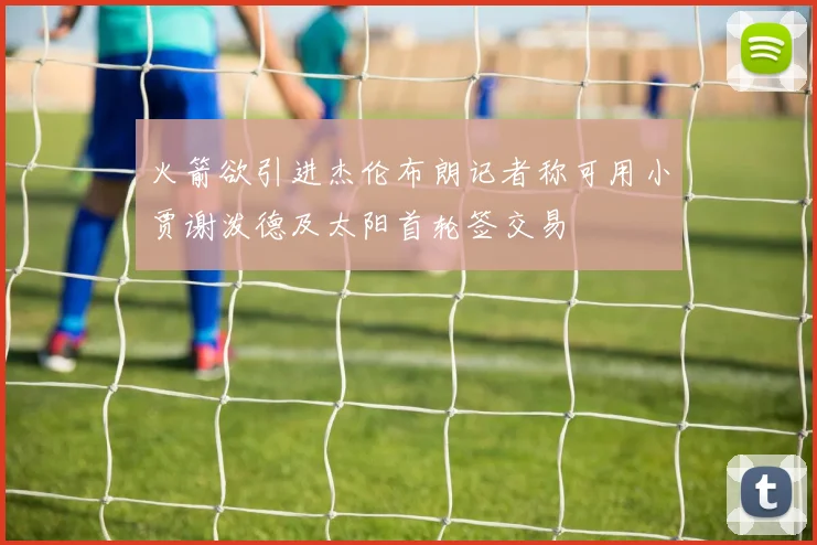火箭欲引进杰伦布朗记者称可用小贾谢泼德及太阳首轮签交易