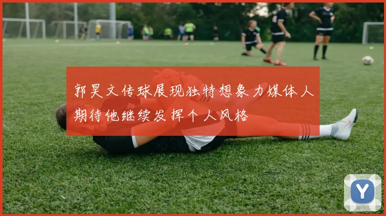 郭昊文传球展现独特想象力媒体人期待他继续发挥个人风格