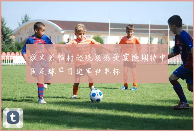 欧文亲临村超现场感受震撼期待中国足球早日进军世界杯