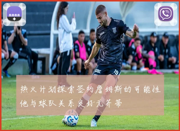 热火计划探索签约詹姆斯的可能性他与球队关系良好无芥蒂