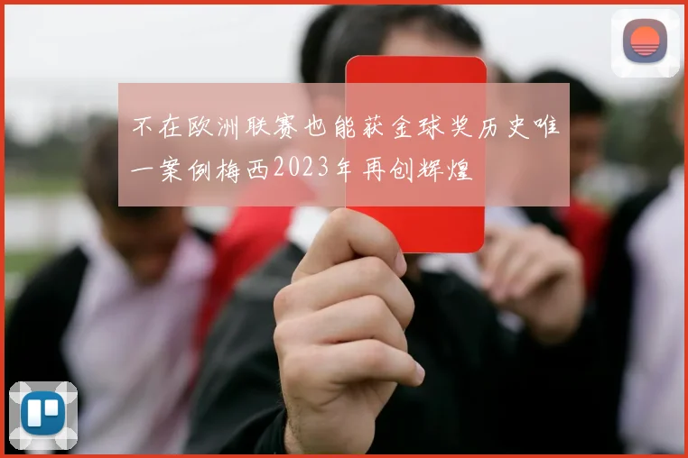 不在欧洲联赛也能获金球奖历史唯一案例梅西2023年再创辉煌