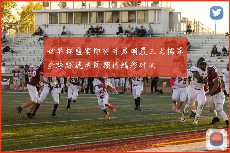 世界杯盛宴即将开启明晨三点揭幕全球球迷共同期待精彩对决