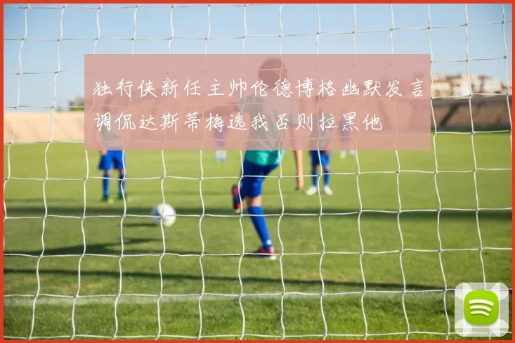 独行侠新任主帅伦德博格幽默发言调侃达斯蒂梅选我否则拉黑他