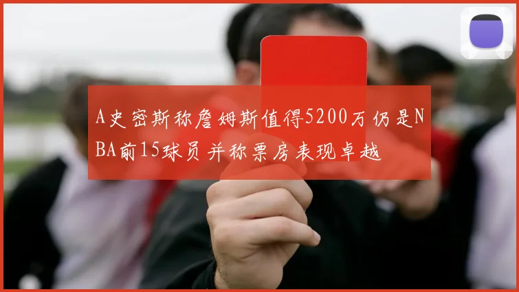 A史密斯称詹姆斯值得5200万仍是NBA前15球员并称票房表现卓越