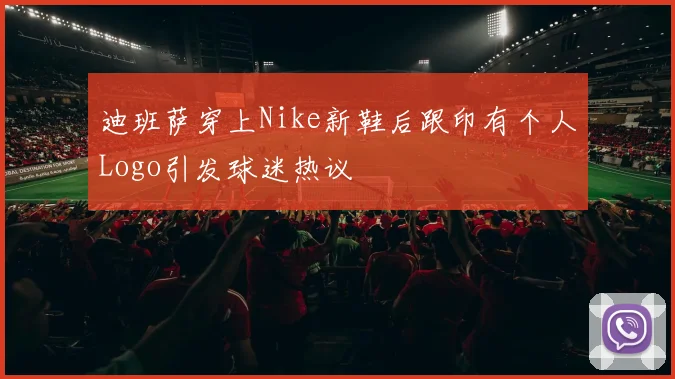 迪班萨穿上Nike新鞋后跟印有个人Logo引发球迷热议