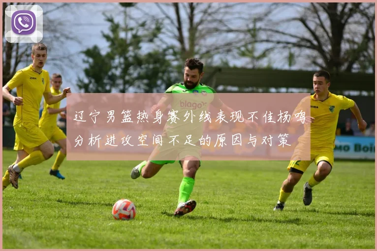 辽宁男篮热身赛外线表现不佳杨鸣分析进攻空间不足的原因与对策