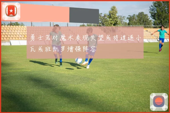 勇士若对魔术表现失望或将追逐小瓦或班凯罗增强阵容